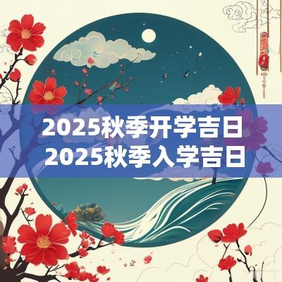 2025秋季开学吉日 2025秋季入学吉日
