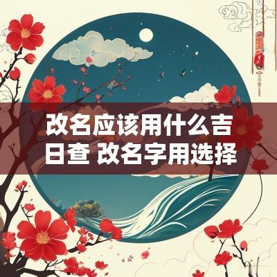 改名应该用什么吉日查 改名字用选择黄道吉日吗