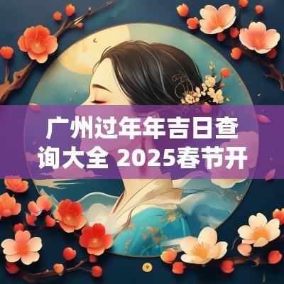 广州过年年吉日查询大全 2025春节开门吉日查询