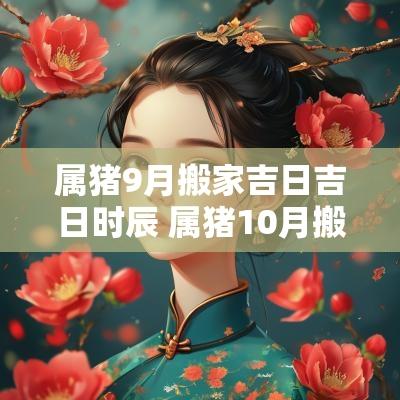 属猪9月搬家吉日吉日时辰 属猪10月搬家吉日查询