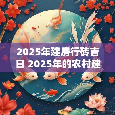 2025年建房行砖吉日 2025年的农村建房吉日