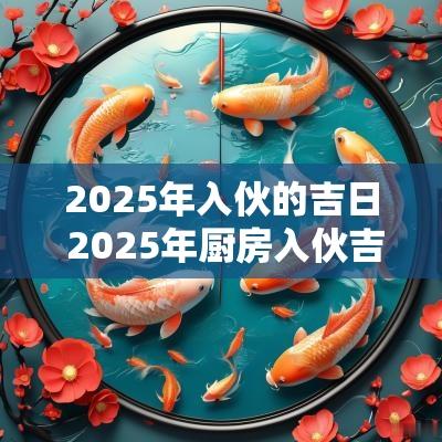 2025年入伙的吉日 2025年厨房入伙吉日