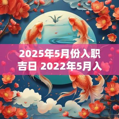 2025年5月份入职吉日 2025年5月入职黄道吉日一览表