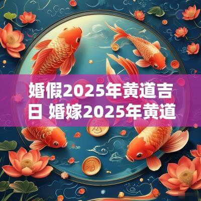 婚假2025年黄道吉日 婚嫁2025年黄道吉日