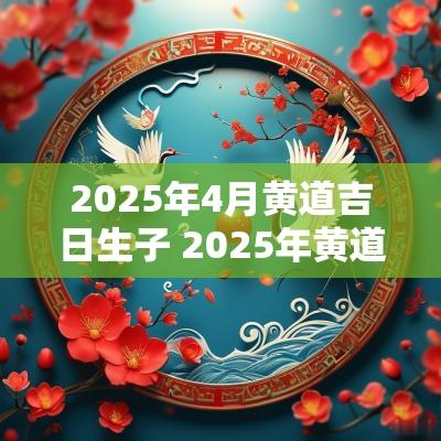 2025年4月黄道吉日生子 2025年黄道吉日生娃