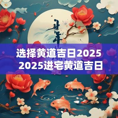 选择黄道吉日2025 2025进宅黄道吉日