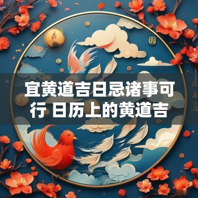 宜黄道吉日忌诸事可行 日历上的黄道吉日为何忌诸事可行