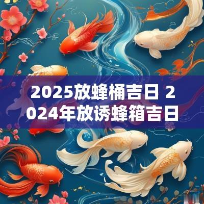 2025放蜂桶吉日 2025年放诱蜂箱吉日