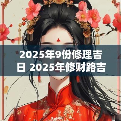 2025年9份修理吉日 2025年修财路吉日
