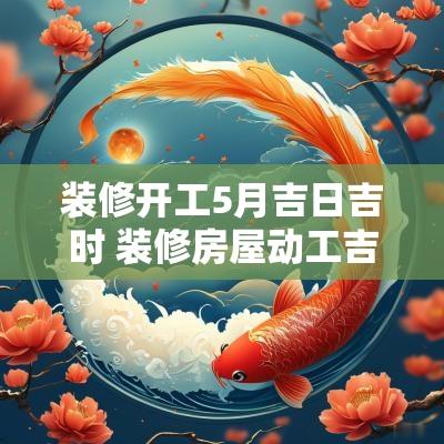 装修开工5月吉日吉时 装修房屋动工吉日吉时表