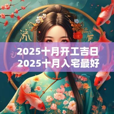 2025十月开工吉日 2025十月入宅最好吉日