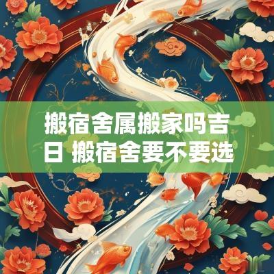 搬宿舍属搬家吗吉日 搬宿舍要不要选日子