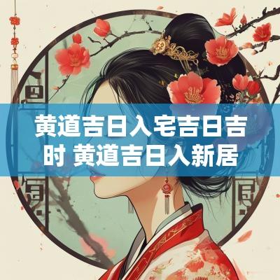 黄道吉日入宅吉日吉时 黄道吉日入新居