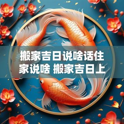 搬家吉日说啥话住家说啥 搬家吉日上写什么