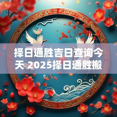 择日通胜吉日查询今天 2025择日通胜搬家吉日