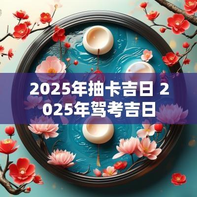 2025年抽卡吉日 2025年驾考吉日