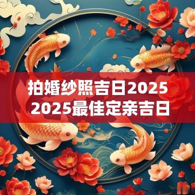 拍婚纱照吉日2025 2025最佳定亲吉日