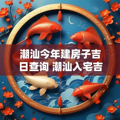 潮汕今年建房子吉日查询 潮汕入宅吉日一览表