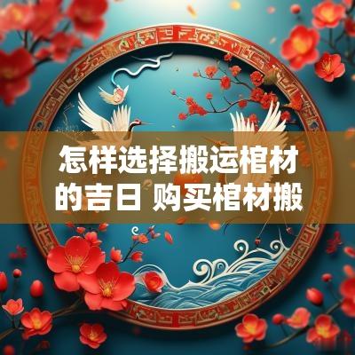 怎样选择搬运棺材的吉日 购买棺材搬运到家怎么选吉日