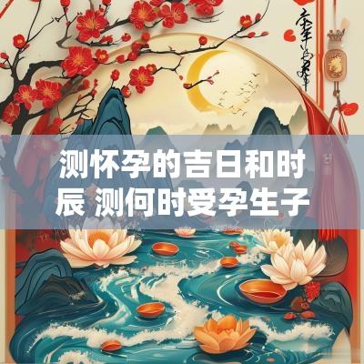测怀孕的吉日和时辰 测何时受孕生子