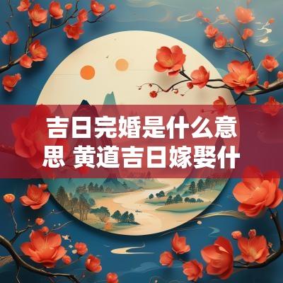 吉日完婚是什么意思 黄道吉日嫁娶什么意思