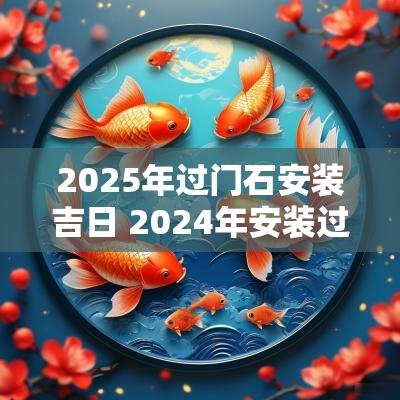 2025年过门石安装吉日 2025年安装过门石吉日查询