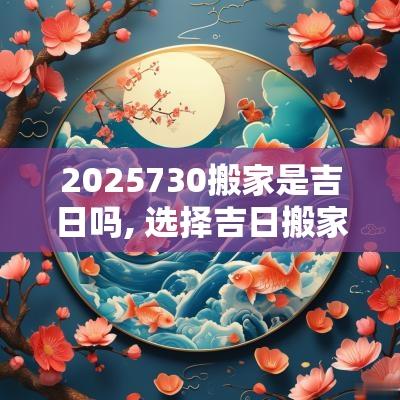 2025730搬家是吉日吗, 选择吉日搬家的重要性