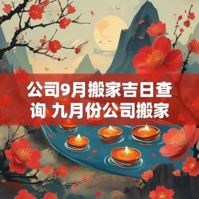 公司9月搬家吉日查询 九月份公司搬家良辰吉日