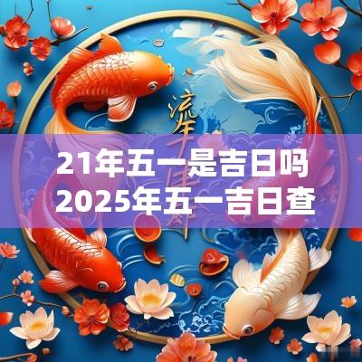 21年五一是吉日吗 2025年五一吉日查询