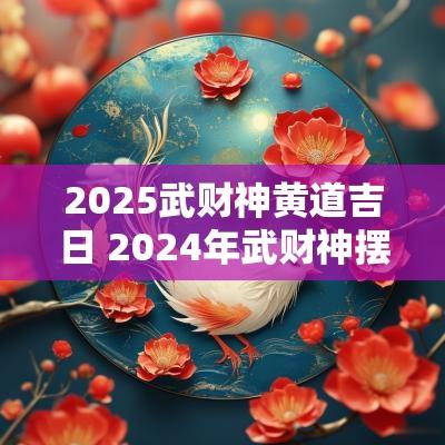2025武财神黄道吉日 2025年武财神摆放时间11月