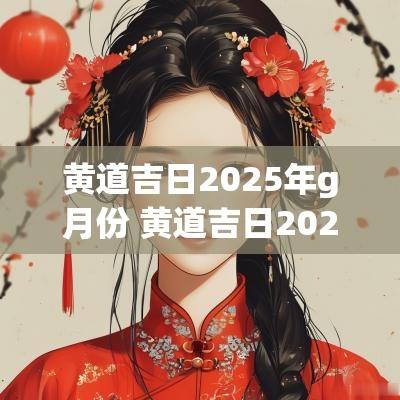 黄道吉日2025年g月份 黄道吉日2025年2月一览表