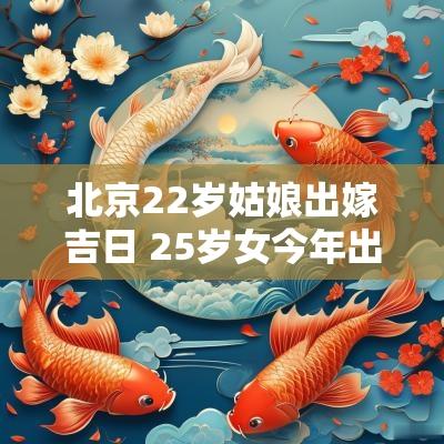 北京22岁姑娘出嫁吉日 25岁女今年出嫁吉日