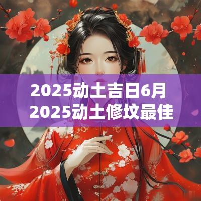 2025动土吉日6月 2025动土修坟最佳吉日 2025动土吉日6月 2025动土修坟最佳吉日