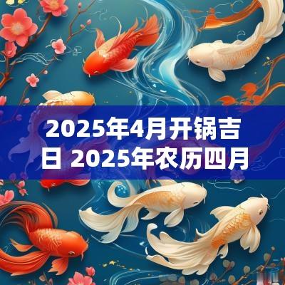 2025年4月开锅吉日 2025年农历四月作灶吉日