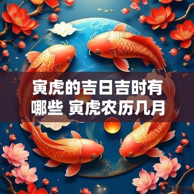 寅虎的吉日吉时有哪些 寅虎农历几月出生最旺