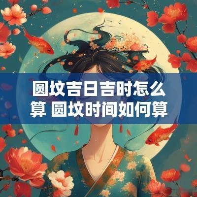 圆坟吉日吉时怎么算 圆坟时间如何算