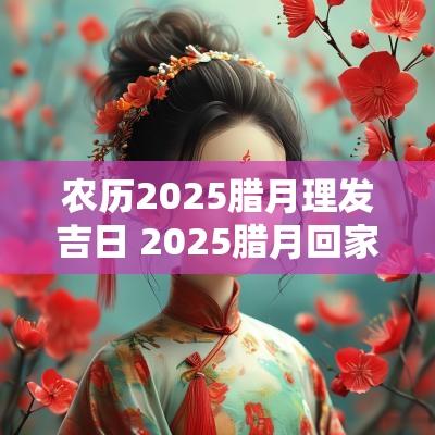 农历2025腊月理发吉日 2025腊月回家吉日