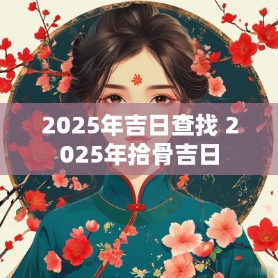 2025年吉日查找 2025年拾骨吉日