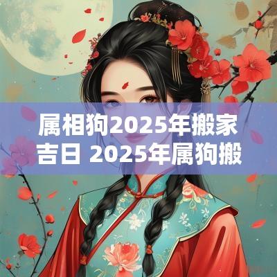 属相狗2025年搬家吉日 2025年属狗搬家的吉日