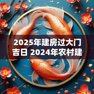 2025年建房过大门吉日 2025年农村建房大门的黄道吉日