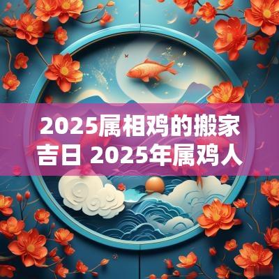 2025属相鸡的搬家吉日 2025年属鸡人乔迁吉日
