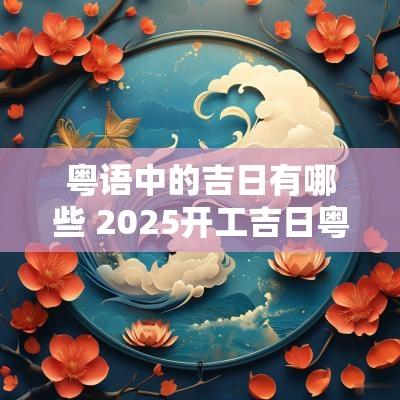 粤语中的吉日有哪些 2025开工吉日粤语