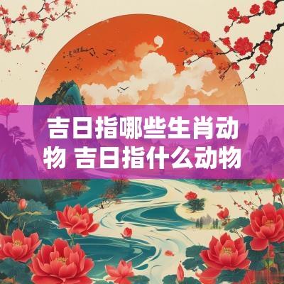 吉日指哪些生肖动物 吉日指什么动物