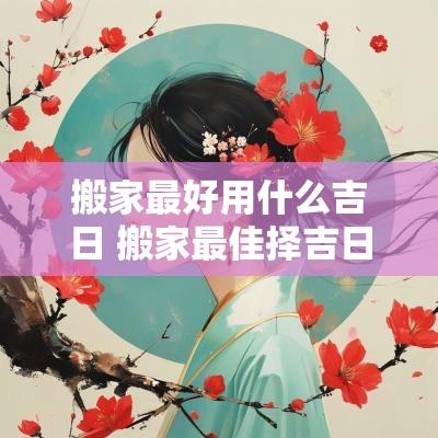 搬家最好用什么吉日 搬家最佳择吉日方法