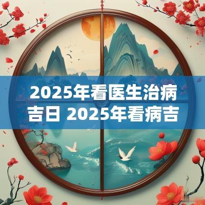2025年看医生治病吉日 2025年看病吉日查询