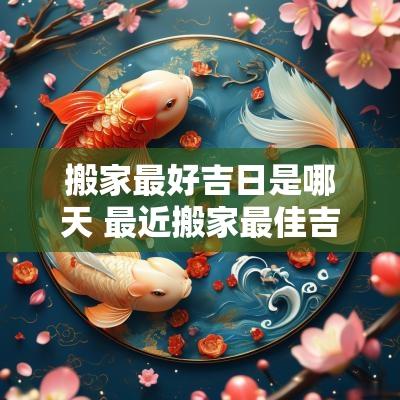 搬家最好吉日是哪天 最近搬家最佳吉日是哪天