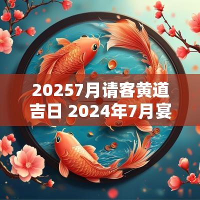 20257月请客黄道吉日 2025年7月宴请黄道吉日查询