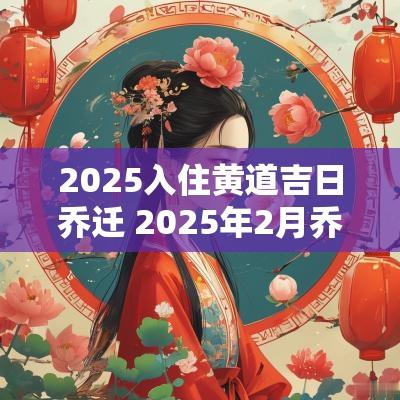 2025入住黄道吉日乔迁 2025年2月乔迁新居黄道吉日一览表