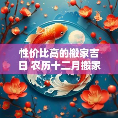 性价比高的搬家吉日 农历十二月搬家吉日