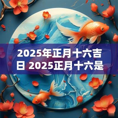 2025年正月十六吉日 2025正月十六是吉日吗